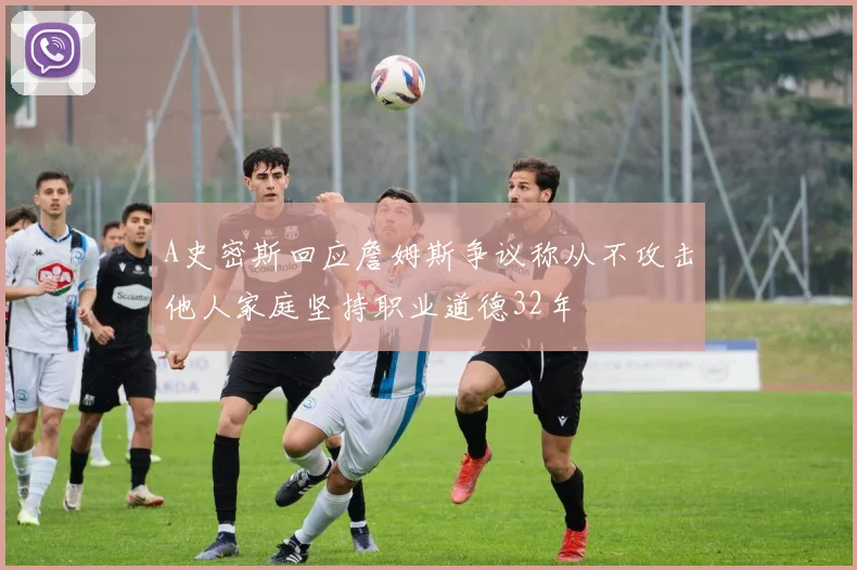 A史密斯回应詹姆斯争议称从不攻击他人家庭坚持职业道德32年