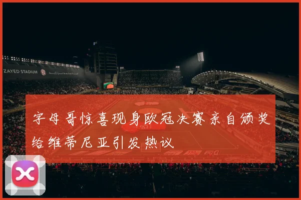 字母哥惊喜现身欧冠决赛亲自颁奖给维蒂尼亚引发热议