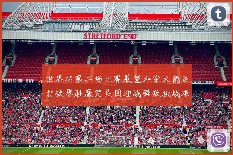 世界杯第二场比赛展望加拿大能否打破零胜魔咒美国迎战强敌挑战艰巨