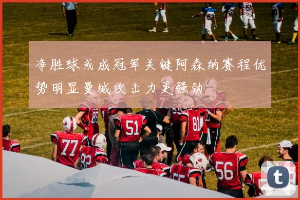 净胜球或成冠军关键阿森纳赛程优势明显曼城攻击力更强劲