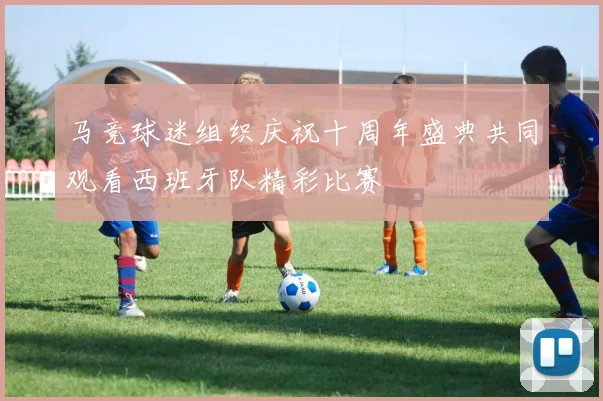 马竞球迷组织庆祝十周年盛典共同观看西班牙队精彩比赛