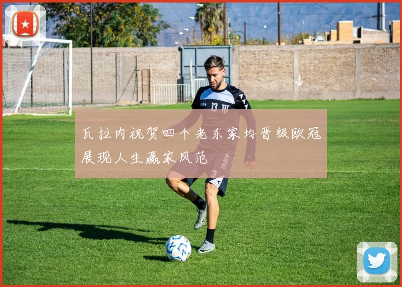 瓦拉内祝贺四个老东家均晋级欧冠展现人生赢家风范