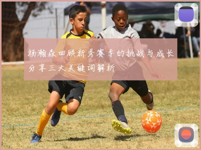 杨瀚森回顾新秀赛季的挑战与成长分享三大关键词解析