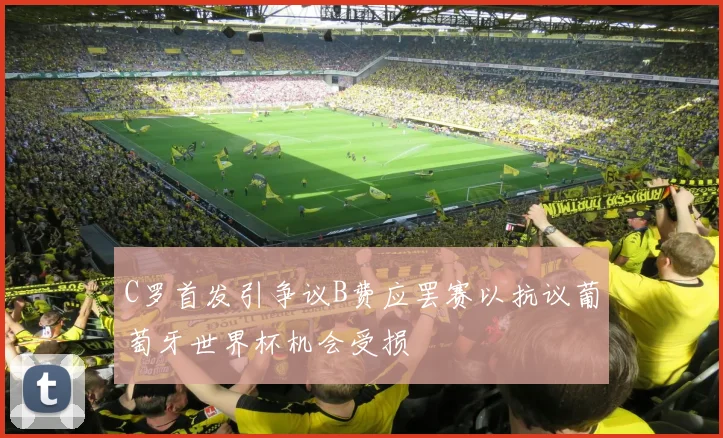 C罗首发引争议B费应罢赛以抗议葡萄牙世界杯机会受损
