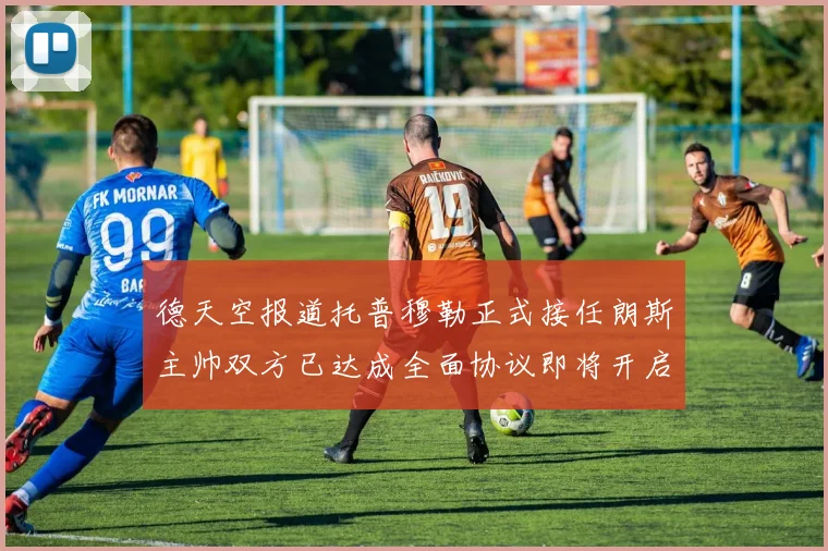 德天空报道托普穆勒正式接任朗斯主帅双方已达成全面协议即将开启新篇章