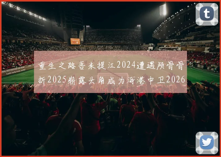 重生之路吾米提江2024遭遇颅骨骨折2025崭露头角成为海港中卫2026冲击U23冠军