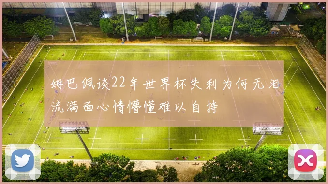 姆巴佩谈22年世界杯失利为何无泪流满面心情懵懂难以自持