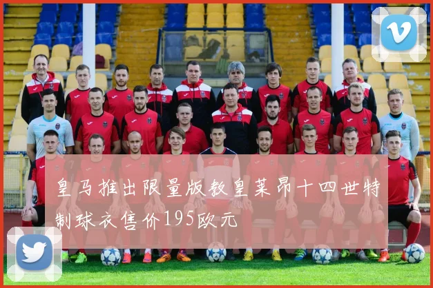 皇马推出限量版教皇莱昂十四世特制球衣售价195欧元