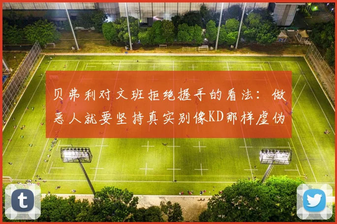 贝弗利对文班拒绝握手的看法：做恶人就要坚持真实别像KD那样虚伪