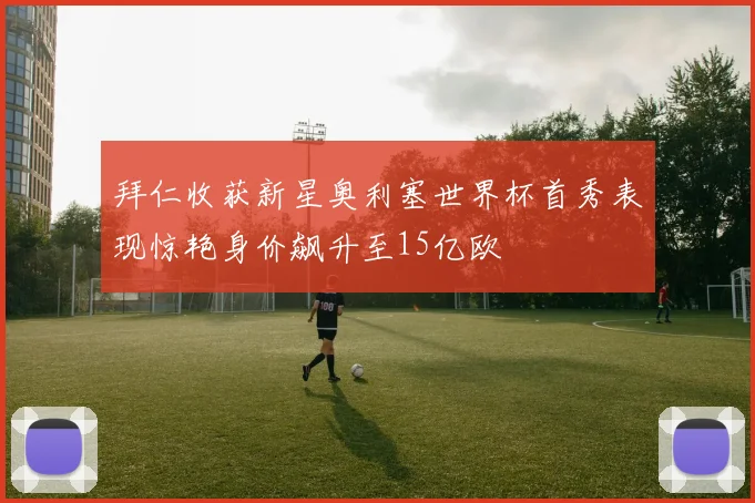 拜仁收获新星奥利塞世界杯首秀表现惊艳身价飙升至15亿欧