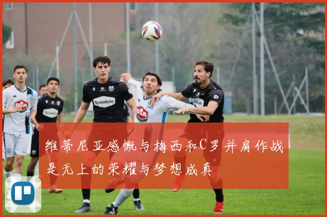 维蒂尼亚感慨与梅西和C罗并肩作战是无上的荣耀与梦想成真