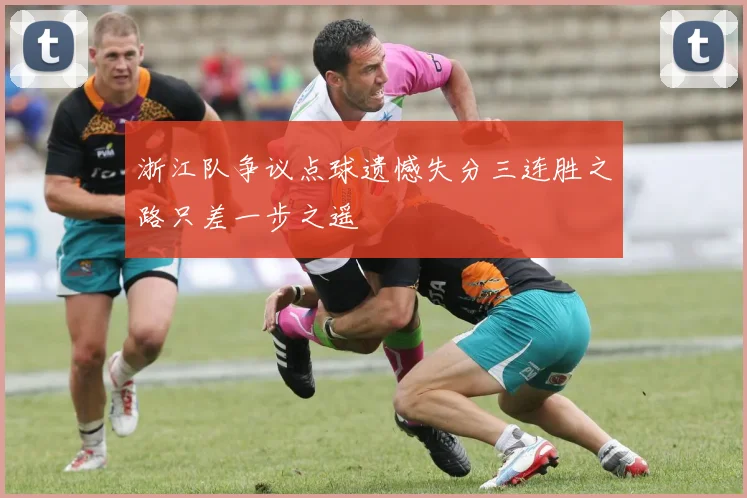 浙江队争议点球遗憾失分三连胜之路只差一步之遥