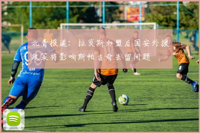 北青报道：拉莫斯加盟后国安外援政策将影响斯帕吉奇去留问题