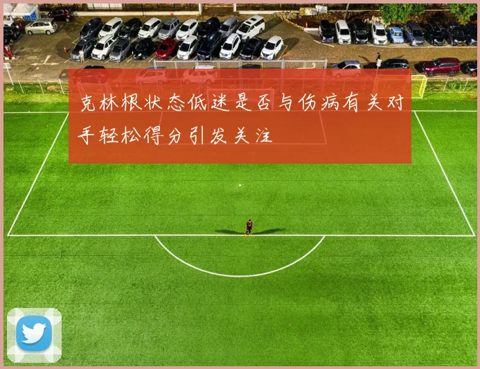 克林根状态低迷是否与伤病有关对手轻松得分引发关注