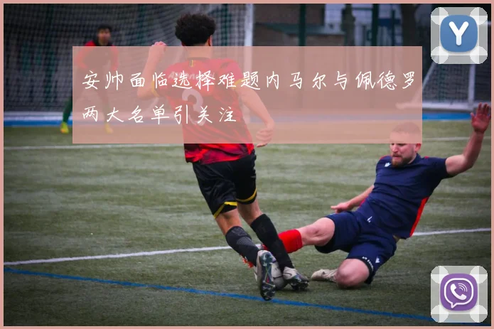 安帅面临选择难题内马尔与佩德罗两大名单引关注