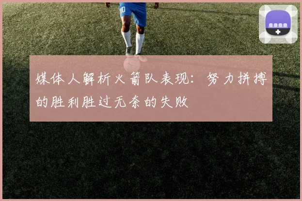 媒体人解析火箭队表现：努力拼搏的胜利胜过无奈的失败