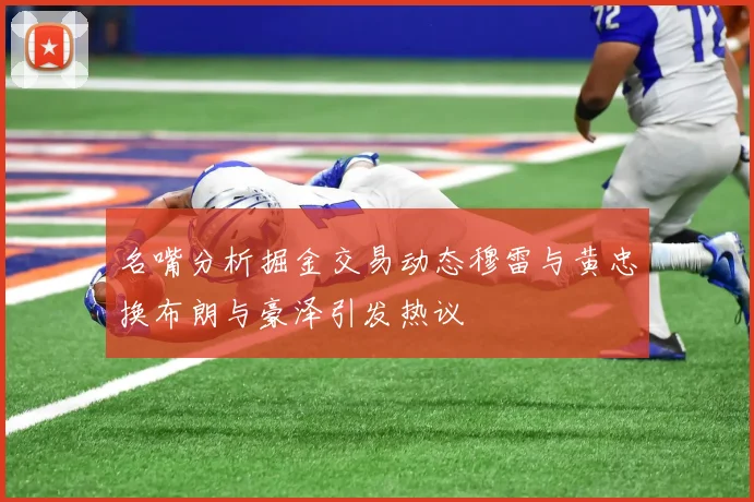 名嘴分析掘金交易动态穆雷与黄忠换布朗与豪泽引发热议