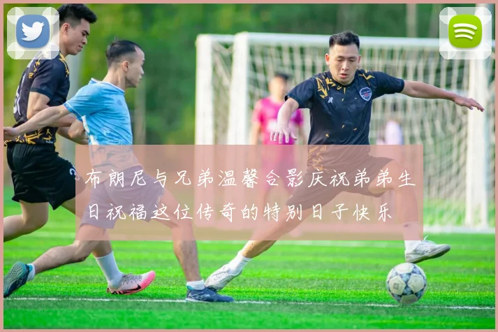 布朗尼与兄弟温馨合影庆祝弟弟生日祝福这位传奇的特别日子快乐