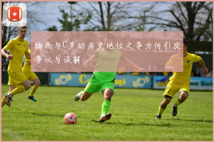梅西与C罗的历史地位之争为何引发争议与误解