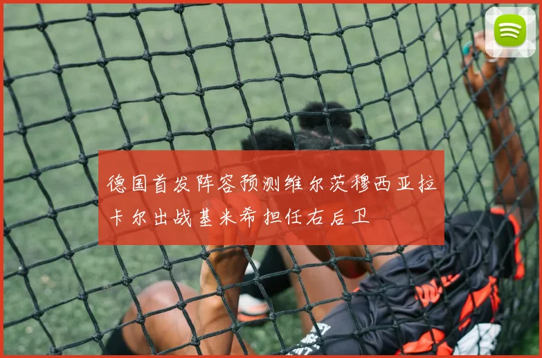 德国首发阵容预测维尔茨穆西亚拉卡尔出战基米希担任右后卫