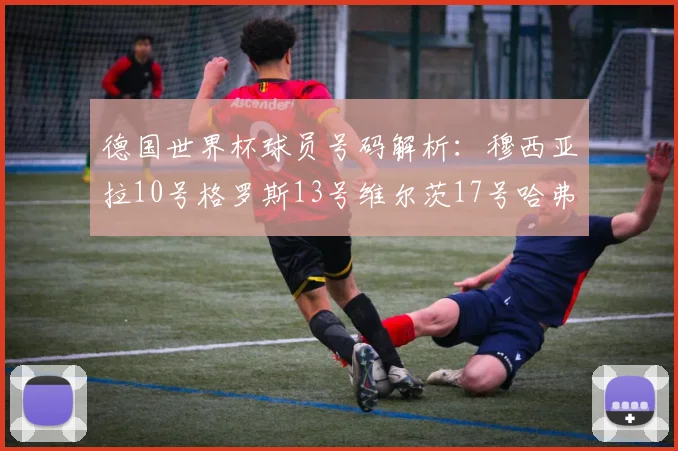 德国世界杯球员号码解析：穆西亚拉10号格罗斯13号维尔茨17号哈弗茨7号的背后故事