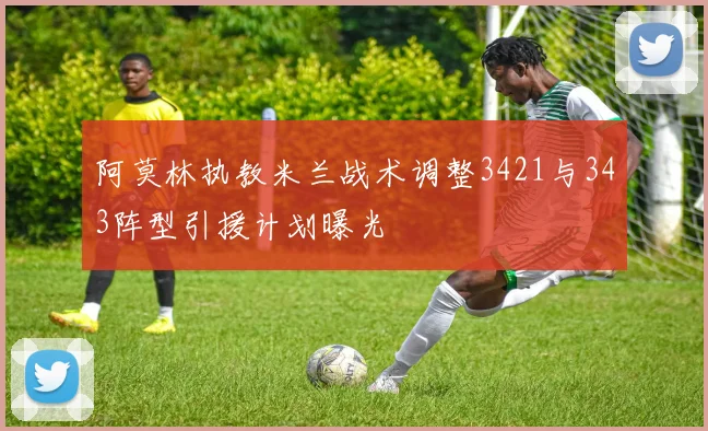 阿莫林执教米兰战术调整3421与343阵型引援计划曝光