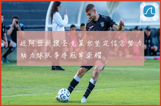 迈阿密新援圣克莱尔坚定信念努力助力球队争夺冠军荣耀
