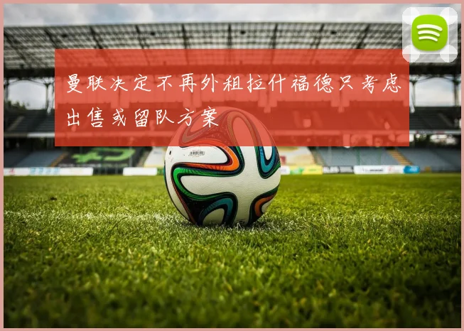 曼联决定不再外租拉什福德只考虑出售或留队方案